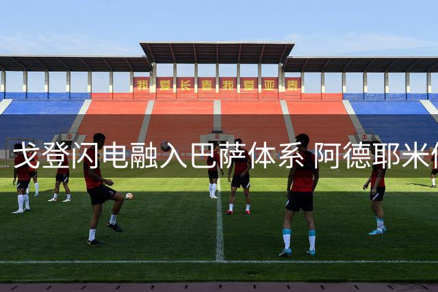 戈登闪电融入巴萨体系 阿德耶米仍需适应时间